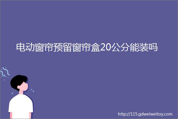 电动窗帘预留窗帘盒20公分能装吗